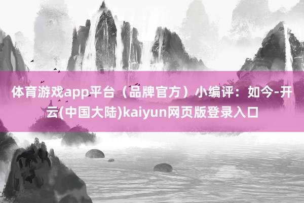 体育游戏app平台（品牌官方）　　小编评：　　如今-开云(中国大陆)kaiyun网页版登录入口