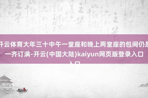 开云体育大年三十中午一堂座和晚上两堂座的包间仍是一齐订满-开云(中国大陆)kaiyun网页版登录入口