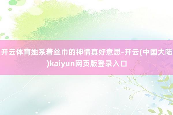 开云体育她系着丝巾的神情真好意思-开云(中国大陆)kaiyun网页版登录入口