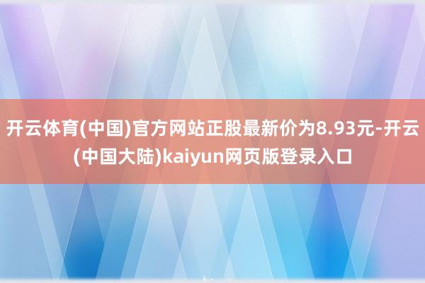 开云体育(中国)官方网站正股最新价为8.93元-开云(中国大陆)kaiyun网页版登录入口