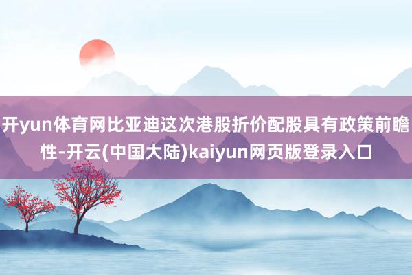 开yun体育网比亚迪这次港股折价配股具有政策前瞻性-开云(中国大陆)kaiyun网页版登录入口
