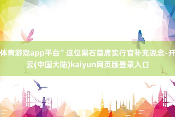 体育游戏app平台”这位黑石首席实行官补充说念-开云(中国大陆)kaiyun网页版登录入口