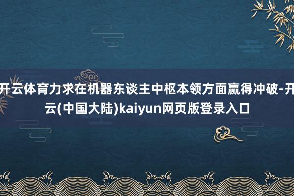 开云体育力求在机器东谈主中枢本领方面赢得冲破-开云(中国大陆)kaiyun网页版登录入口