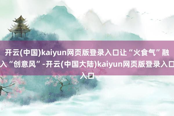 开云(中国)kaiyun网页版登录入口让“火食气”融入“创意风”-开云(中国大陆)kaiyun网页版登录入口