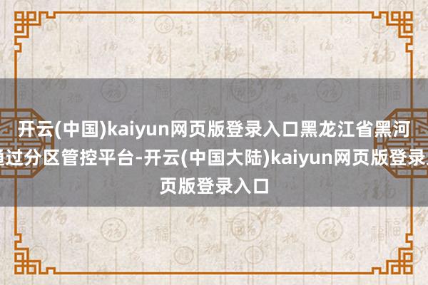 开云(中国)kaiyun网页版登录入口黑龙江省黑河市通过分区管控平台-开云(中国大陆)kaiyun网页版登录入口