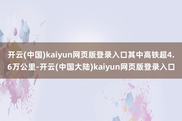 开云(中国)kaiyun网页版登录入口其中高铁超4.6万公里-开云(中国大陆)kaiyun网页版登录入口
