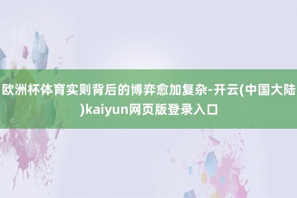 欧洲杯体育实则背后的博弈愈加复杂-开云(中国大陆)kaiyun网页版登录入口